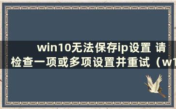 win10无法保存ip设置 请检查一项或多项设置并重试（w10无法保存ip设置 请检查一项或多项）